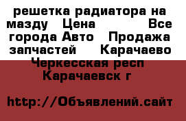  решетка радиатора на мазду › Цена ­ 4 500 - Все города Авто » Продажа запчастей   . Карачаево-Черкесская респ.,Карачаевск г.